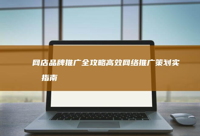 网店品牌推广全攻略：高效网络推广策划实战指南